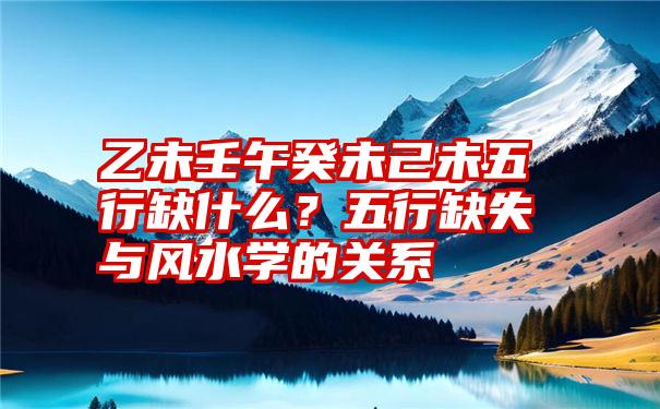 乙未壬午癸未己未五行缺什么？五行缺失与风水学的关系