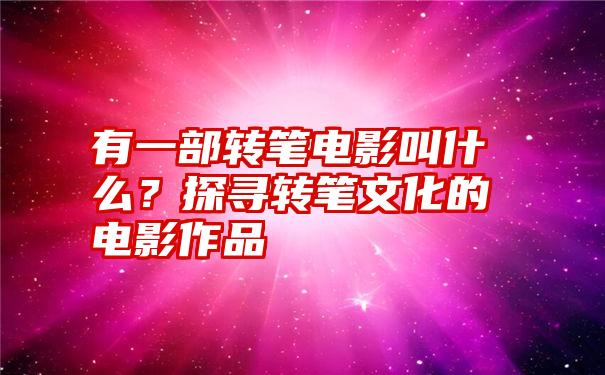 有一部转笔电影叫什么？探寻转笔文化的电影作品