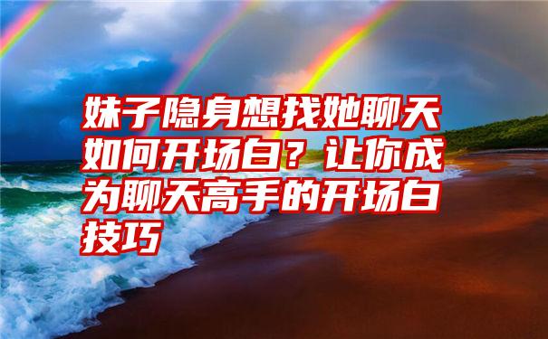 妹子隐身想找她聊天如何开场白？让你成为聊天高手的开场白技巧