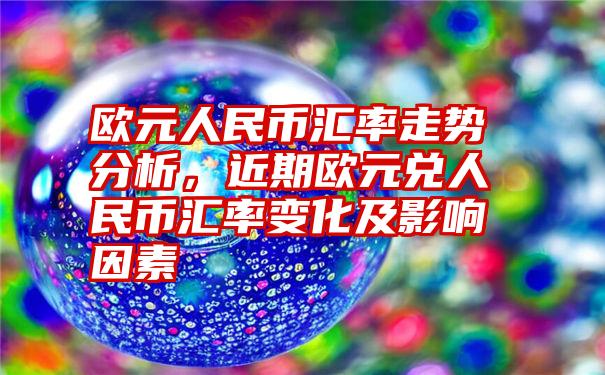 欧元人民币汇率走势分析，近期欧元兑人民币汇率变化及影响因素