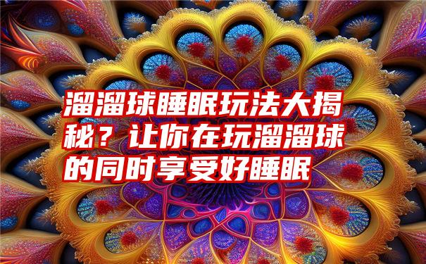 溜溜球睡眠玩法大揭秘？让你在玩溜溜球的同时享受好睡眠