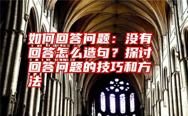 如何回答问题：没有回答怎么造句？探讨回答问题的技巧和方法