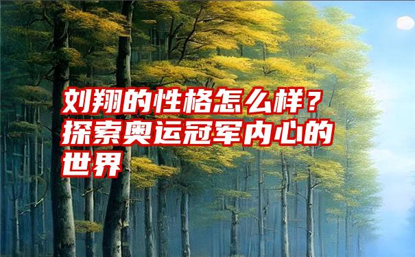 刘翔的性格怎么样？探索奥运冠军内心的世界