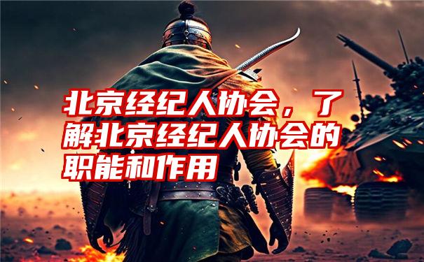 北京经纪人协会,了解北京经纪人协会的职能和作用