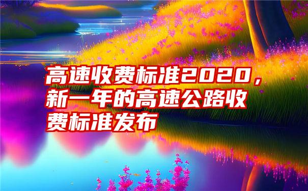 高速收费标准2020，新一年的高速公路收费标准发布