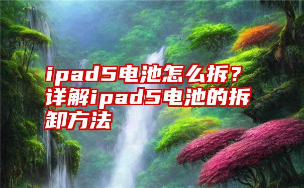 ipad5电池怎么拆？详解ipad5电池的拆卸方法