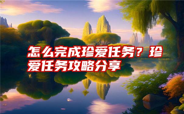 怎么完成珍爱任务？珍爱任务攻略分享