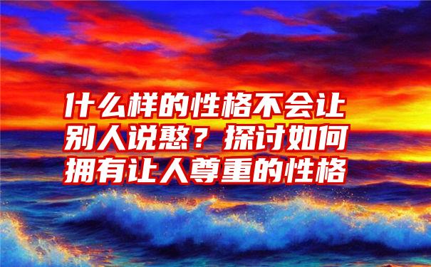 什么样的性格不会让别人说憨？探讨如何拥有让人尊重的性格