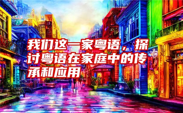 我们这一家粤语，探讨粤语在家庭中的传承和应用