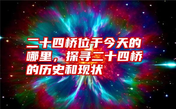 二十四桥位于今天的哪里，探寻二十四桥的历史和现状