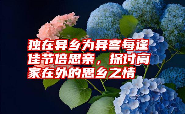 独在异乡为异客每逢佳节倍思亲，探讨离家在外的思乡之情