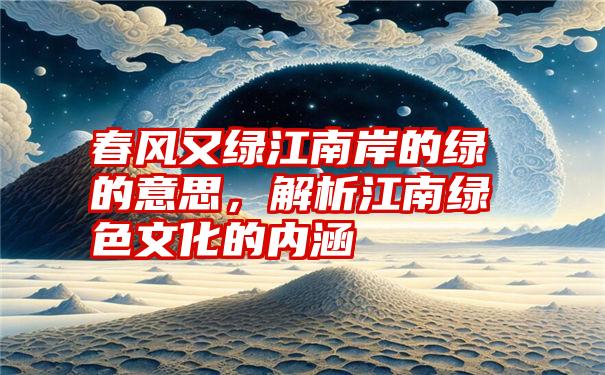 春风又绿江南岸的绿的意思，解析江南绿色文化的内涵