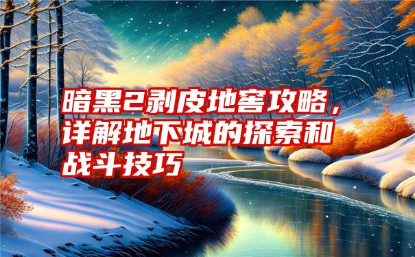 暗黑2剥皮地窖攻略，详解地下城的探索和战斗技巧