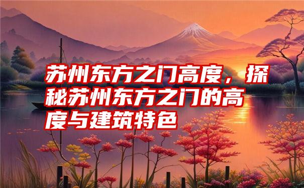 苏州东方之门高度，探秘苏州东方之门的高度与建筑特色