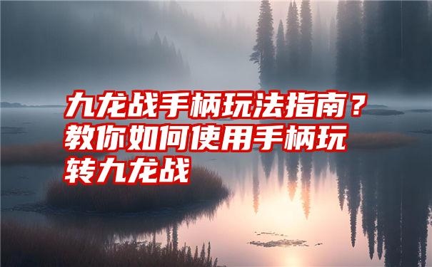 九龙战手柄玩法指南？教你如何使用手柄玩转九龙战