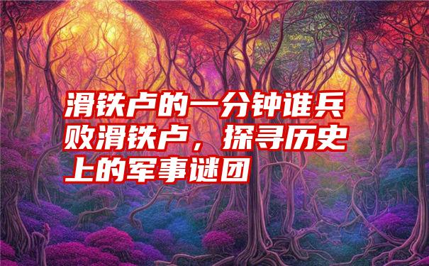 滑铁卢的一分钟谁兵败滑铁卢，探寻历史上的军事谜团