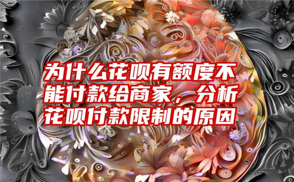 为什么花呗有额度不能付款给商家，分析花呗付款限制的原因