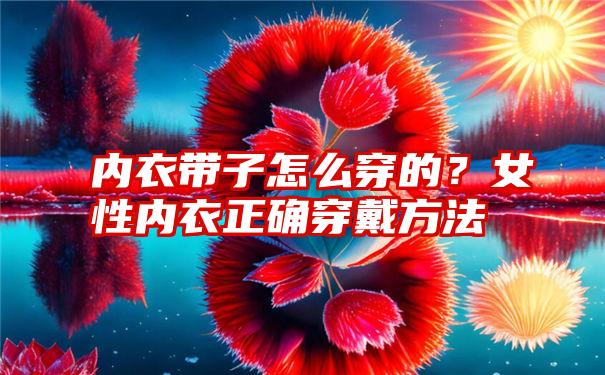 内衣带子怎么穿的？女性内衣正确穿戴方法