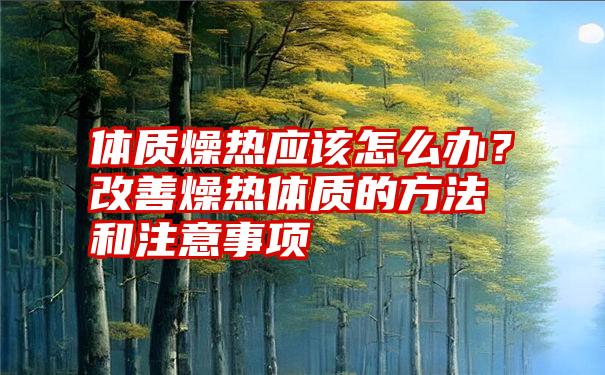 体质燥热应该怎么办？改善燥热体质的方法和注意事项