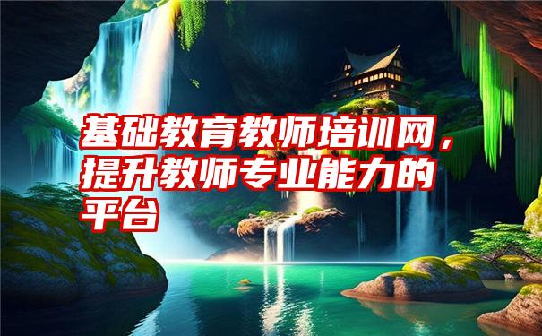 基础教育教师培训网，提升教师专业能力的平台