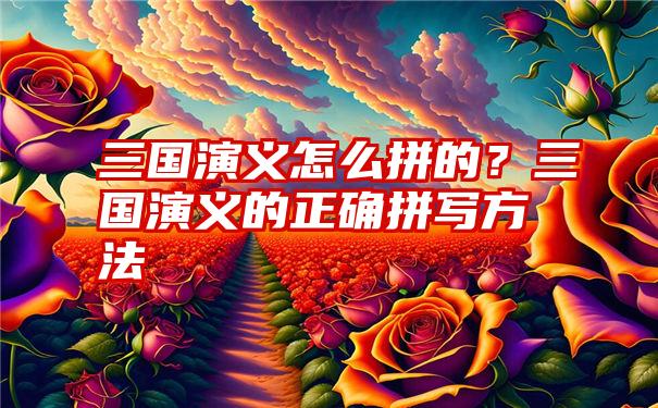 三国演义怎么拼的？三国演义的正确拼写方法