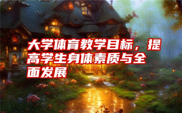 大学体育教学目标,提高学生身体素质与全面发展