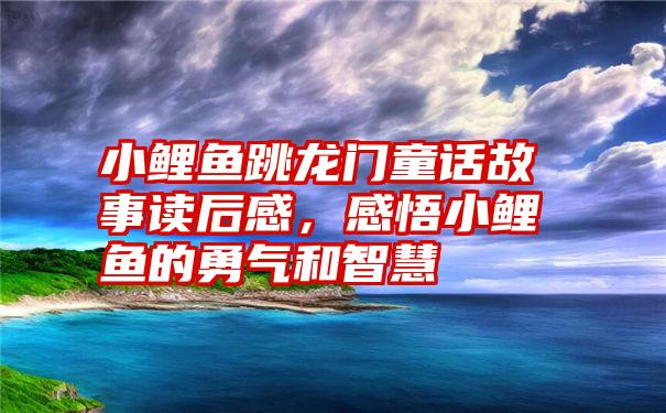 小鲤鱼跳龙门童话故事读后感，感悟小鲤鱼的勇气和智慧