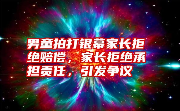 男童拍打银幕家长拒绝赔偿,家长拒绝承担责任,引发争议