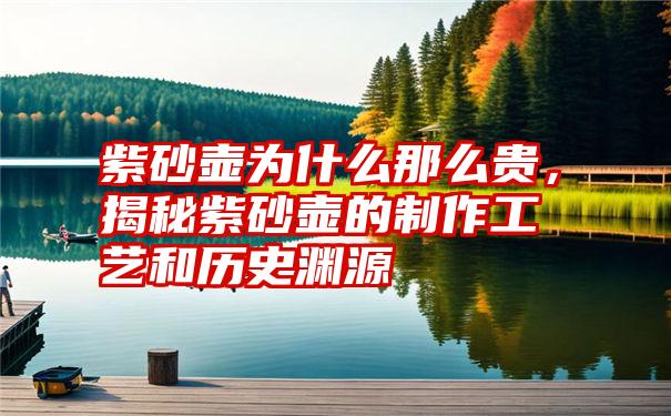 紫砂壶为什么那么贵，揭秘紫砂壶的制作工艺和历史渊源