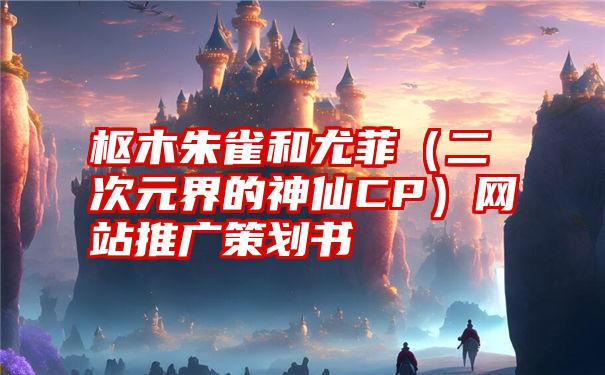 枢木朱雀和尤菲（二次元界的神仙CP）网站推广策划书