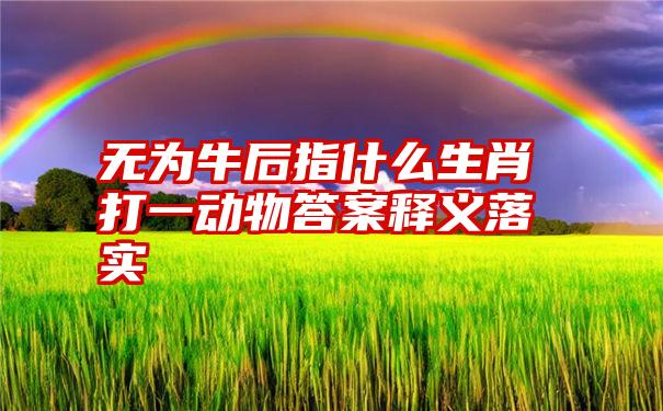 无为牛后指什么生肖打一动物答案释义落实