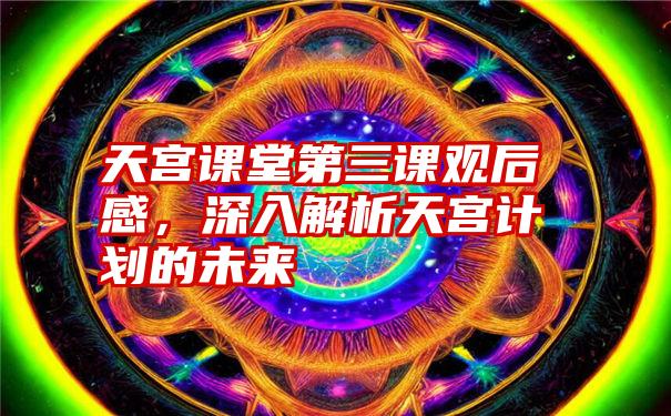 天宫课堂第三课观后感，深入解析天宫计划的未来