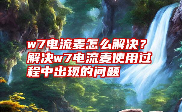 w7电流麦怎么解决？解决w7电流麦使用过程中出现的问题