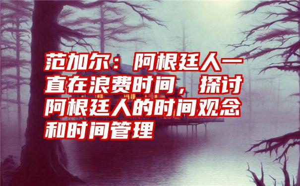 范加尔:阿根廷人一直在浪费时间,探讨阿根廷人的时间观念和时间管理