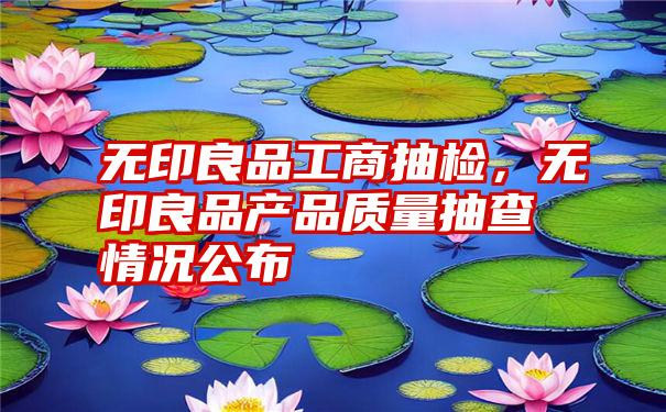 无印良品工商抽检，无印良品产品质量抽查情况公布