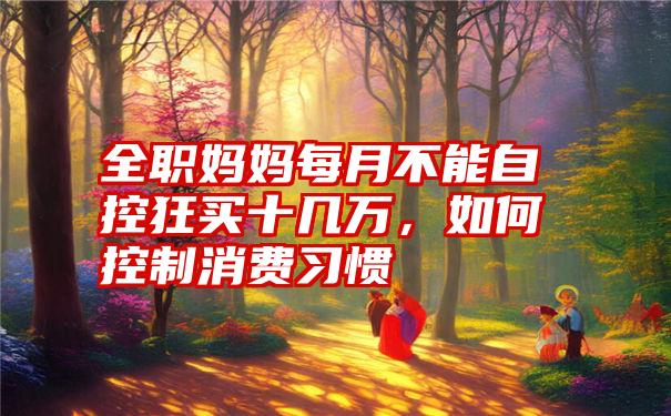 全职妈妈每月不能自控狂买十几万,如何控制消费习惯