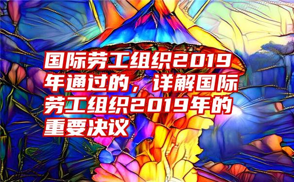 国际劳工组织2019年通过的，详解国际劳工组织2019年的重要决议