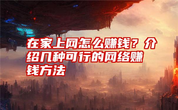 在家上网怎么赚钱？介绍几种可行的网络赚钱方法