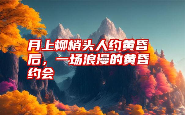 月上柳梢头人约黄昏后，一场浪漫的黄昏约会