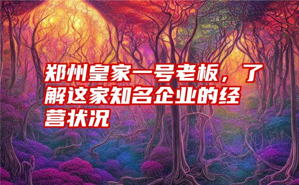 郑州皇家一号老板，了解这家知名企业的经营状况