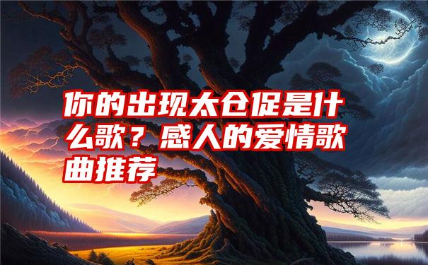 你的出现太仓促是什么歌？感人的爱情歌曲推荐