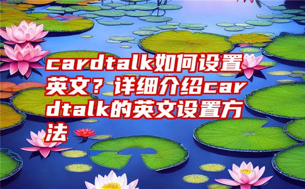 cardtalk如何设置英文？详细介绍cardtalk的英文设置方法