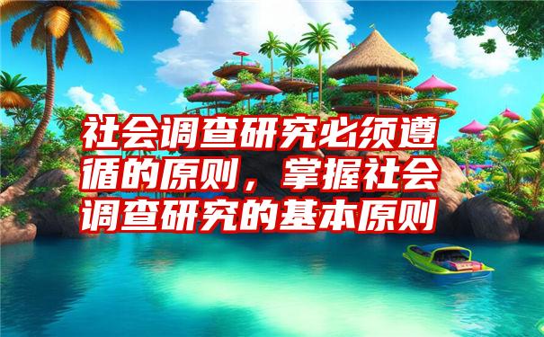 社会调查研究必须遵循的原则，掌握社会调查研究的基本原则