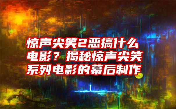 惊声尖笑2恶搞什么电影？揭秘惊声尖笑系列电影的幕后制作