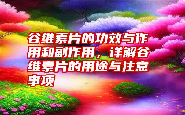 谷维素片的功效与作用和副作用，详解谷维素片的用途与注意事项