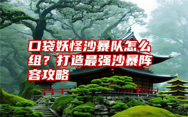 口袋妖怪沙暴队怎么组？打造最强沙暴阵容攻略