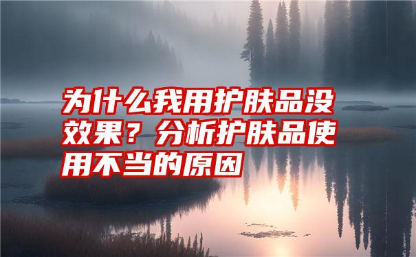 为什么我用护肤品没效果？分析护肤品使用不当的原因