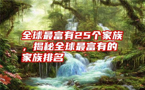 全球最富有25个家族，揭秘全球最富有的家族排名