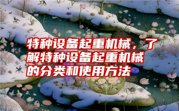 特种设备起重机械,了解特种设备起重机械的分类和使用方法