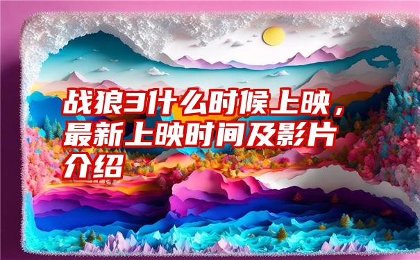 战狼3什么时候上映,最新上映时间及影片介绍